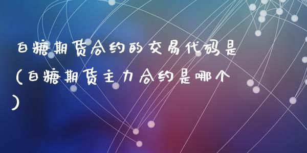 白糖期货合约的交易代码是(白糖期货主力合约是哪个)_https://www.zztgc.com_期货入门_第1张