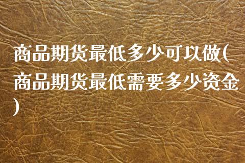 商品期货最低多少可以做(商品期货最低需要多少资金)_https://www.zztgc.com_期货行情_第1张