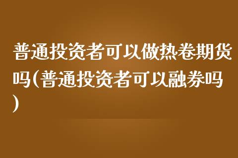 普通投资者可以做热卷期货吗(普通投资者可以融券吗)_https://www.zztgc.com_期货入门_第1张
