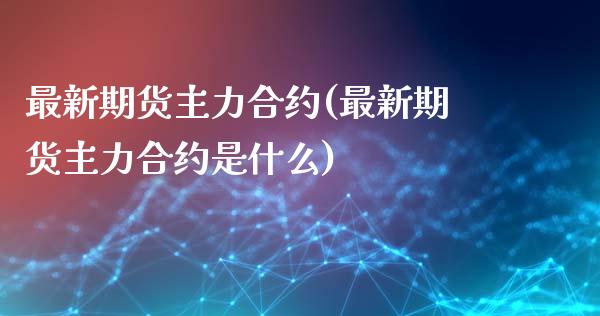 最新期货主力合约(最新期货主力合约是什么)_https://www.zztgc.com_期货直播_第1张