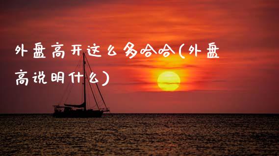 外盘高开这么多哈哈(外盘高说明什么)_https://www.zztgc.com_期货开户_第1张