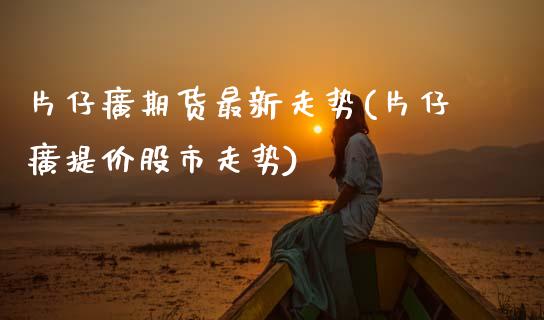 片仔癀期货最新走势(片仔癀提价股市走势)_https://www.zztgc.com_黄金期货_第1张