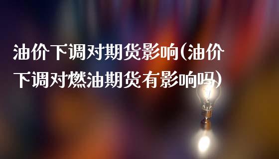 油价下调对期货影响(油价下调对燃油期货有影响吗)_https://www.zztgc.com_期货行情_第1张