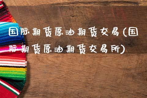 国际期货原油期货交易(国际期货原油期货交易所)_https://www.zztgc.com_原油期货_第1张