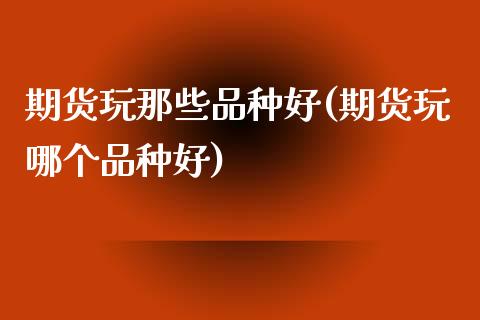 期货玩那些品种好(期货玩哪个品种好)_https://www.zztgc.com_期货直播_第1张