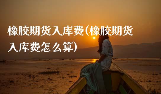 橡胶期货入库费(橡胶期货入库费怎么算)_https://www.zztgc.com_期货直播_第1张