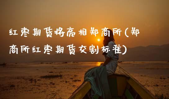 红枣期货将亮相郑商所(郑商所红枣期货交割标准)_https://www.zztgc.com_原油期货_第1张