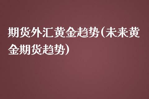 期货外汇黄金趋势(未来黄金期货趋势)_https://www.zztgc.com_期货入门_第1张