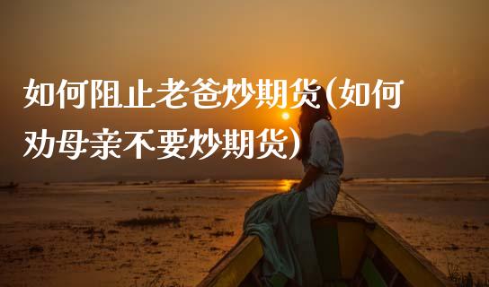 如何阻止老爸炒期货(如何劝母亲不要炒期货)_https://www.zztgc.com_黄金期货_第1张