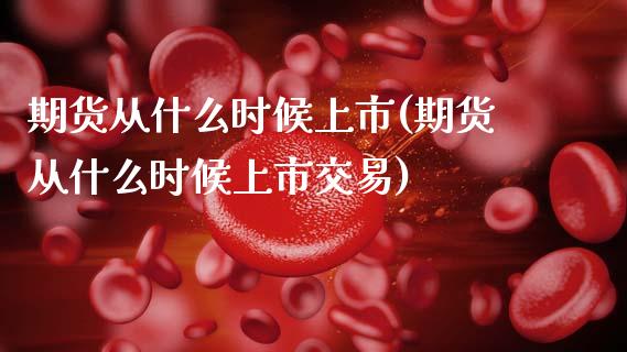 期货从什么时候上市(期货从什么时候上市交易)_https://www.zztgc.com_黄金期货_第1张
