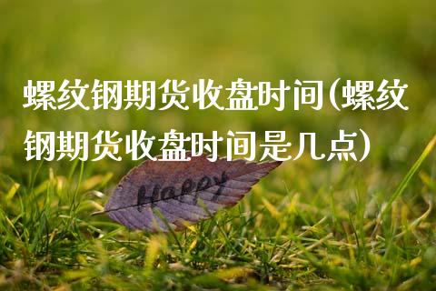 螺纹钢期货收盘时间(螺纹钢期货收盘时间是几点)_https://www.zztgc.com_期货行情_第1张