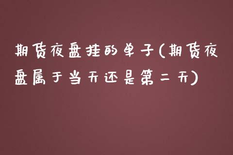 期货夜盘挂的单子(期货夜盘属于当天还是第二天)_https://www.zztgc.com_期货直播_第1张