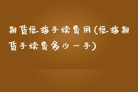 期货恒指手续费用(恒指期货手续费多少一手)_https://www.zztgc.com_期货入门_第1张
