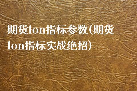 期货lon指标参数(期货lon指标实战绝招)_https://www.zztgc.com_原油期货_第1张