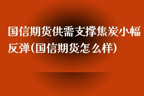 国信期货供需支撑焦炭小幅反弹(国信期货怎么样)_期货入门_第1张_珍投期货网 国信期货供需支撑焦炭小幅反弹(国信期货怎么样)_https://www.zztgc.com_期货入门_第1张