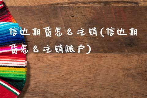 信达期货怎么注销(信达期货怎么注销账户)_https://www.zztgc.com_期货直播_第1张