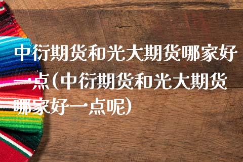 中衍期货和光大期货哪家好一点(中衍期货和光大期货哪家好一点呢)_https://www.zztgc.com_期货行情_第1张
