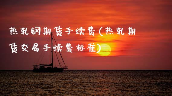 热轧钢期货手续费(热轧期货交易手续费标准)_https://www.zztgc.com_期货入门_第1张