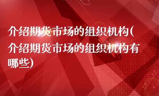 介绍期货市场的组织机构(介绍期货市场的组织机构有哪些)_https://www.zztgc.com_原油期货_第1张