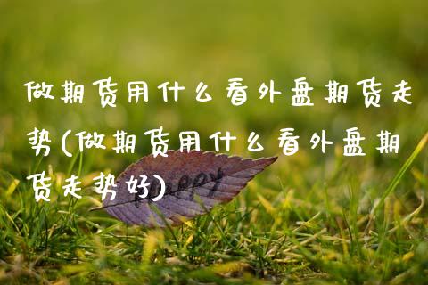 做期货用什么看外盘期货走势(做期货用什么看外盘期货走势好)_原油期货_第1张_珍投期货网 做期货用什么看外盘期货走势(做期货用什么看外盘期货走势好)_https://www.zztgc.com_原油期货_第1张