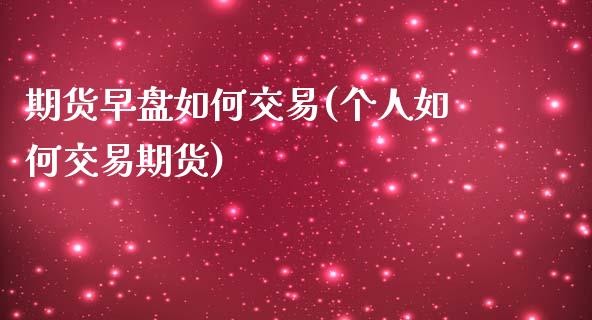 期货早盘如何交易(个人如何交易期货)_https://www.zztgc.com_期货直播_第1张