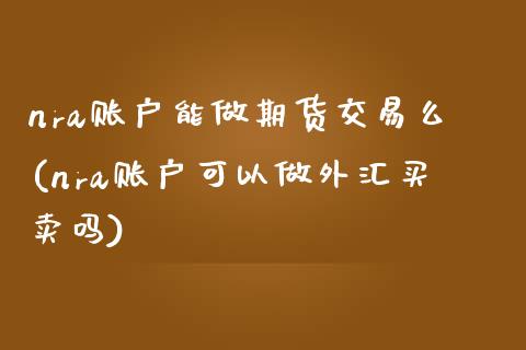 nra账户能做期货交易么(nra账户可以做外汇买卖吗)_https://www.zztgc.com_期货入门_第1张
