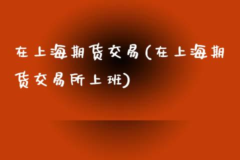 在上海期货交易(在上海期货交易所上班)_https://www.zztgc.com_期货直播_第1张