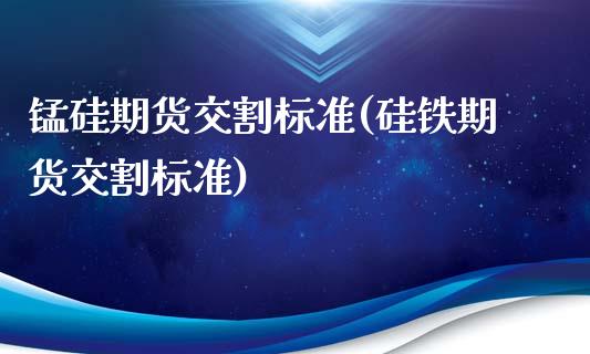 锰硅期货交割标准(硅铁期货交割标准)_https://www.zztgc.com_期货入门_第1张