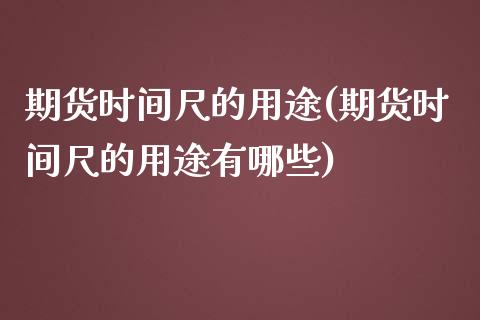 期货时间尺的用途(期货时间尺的用途有哪些)_https://www.zztgc.com_原油期货_第1张