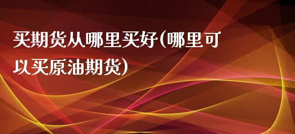买期货从哪里买好(哪里可以买原油期货)_https://www.zztgc.com_期货直播_第1张