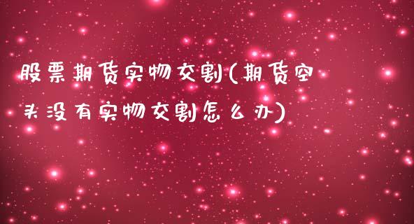 股票期货实物交割(期货空头没有实物交割怎么办)_https://www.zztgc.com_期货入门_第1张
