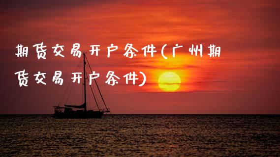 期货交易开户条件(广州期货交易开户条件)_https://www.zztgc.com_期货行情_第1张