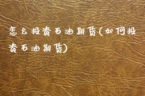 怎么投资石油期货(如何投资石油期货)_https://www.zztgc.com_原油期货_第1张