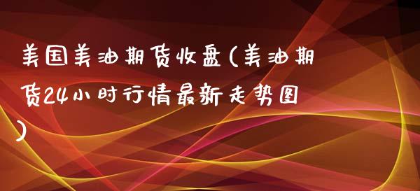 美国美油期货收盘(美油期货24小时行情最新走势图)_https://www.zztgc.com_期货行情_第1张