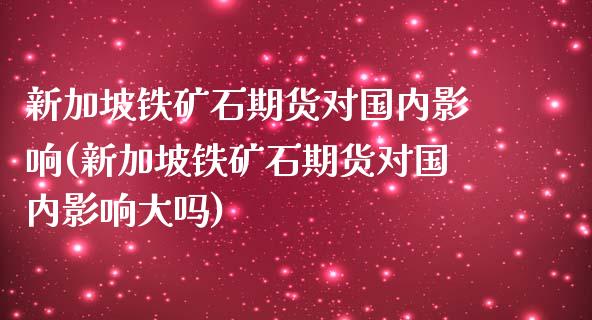 新加坡铁矿石期货对国内影响(新加坡铁矿石期货对国内影响大吗)_https://www.zztgc.com_期货直播_第1张