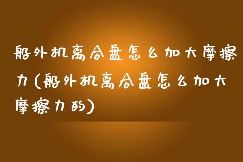 船外机离合盘怎么加大摩擦力(船外机离合盘怎么加大摩擦力的)_https://www.zztgc.com_期货入门_第1张