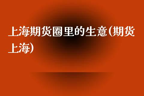 上海期货圈里的生意(期货上海)_https://www.zztgc.com_期货直播_第1张