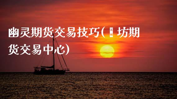 幽灵期货交易技巧(潍坊期货交易中心)_https://www.zztgc.com_期货行情_第1张