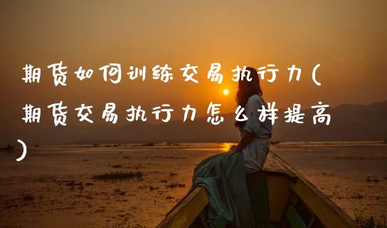 期货如何训练交易执行力(期货交易执行力怎么样提高)_https://www.zztgc.com_黄金期货_第1张