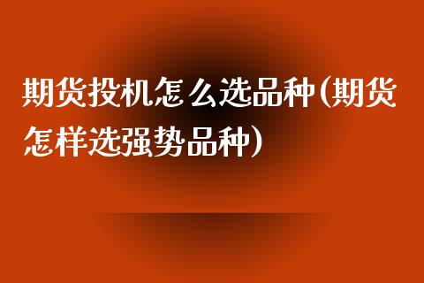 期货投机怎么选品种(期货怎样选强势品种)_https://www.zztgc.com_期货入门_第1张