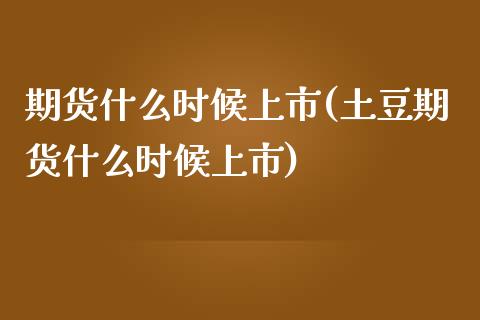 期货什么时候上市(土豆期货什么时候上市)_https://www.zztgc.com_期货行情_第1张