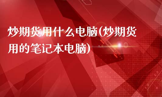 炒期货用什么电脑(炒期货用的笔记本电脑)_https://www.zztgc.com_黄金期货_第1张