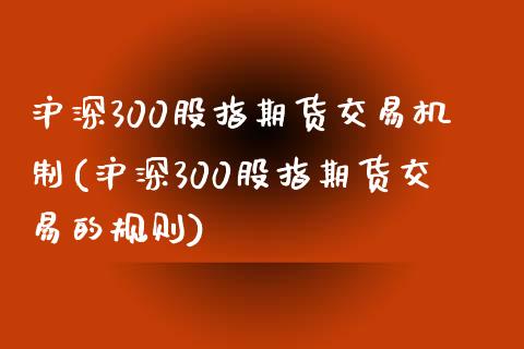沪深300股指期货交易机制(沪深300股指期货交易的规则)_https://www.zztgc.com_期货行情_第1张