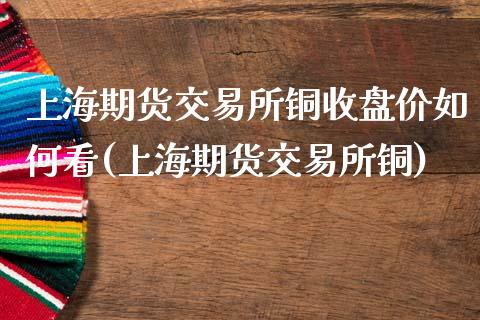 上海期货交易所铜收盘价如何看(上海期货交易所铜)_https://www.zztgc.com_黄金期货_第1张