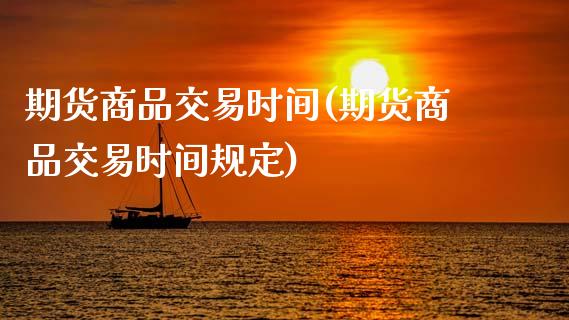 期货商品交易时间(期货商品交易时间规定)_https://www.zztgc.com_期货行情_第1张
