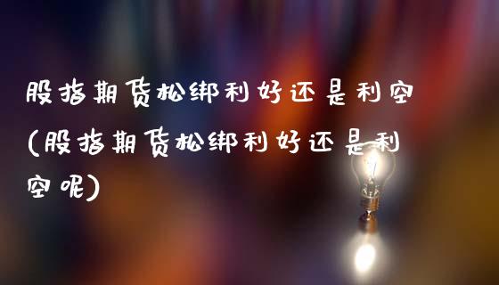股指期货松绑利好还是利空(股指期货松绑利好还是利空呢)_期货入门_第1张_珍投期货网 股指期货松绑利好还是利空(股指期货松绑利好还是利空呢)_https://www.zztgc.com_期货入门_第1张