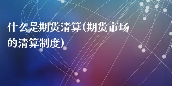 什么是期货清算(期货市场的清算制度)_https://www.zztgc.com_期货开户_第1张