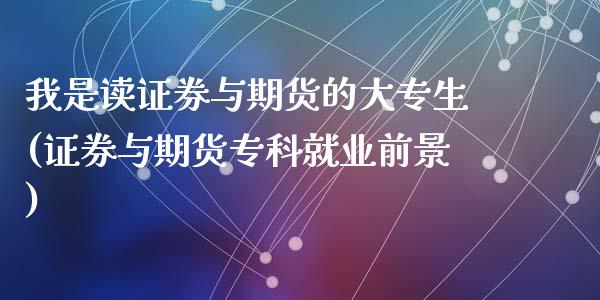 我是读证券与期货的大专生(证券与期货专科就业前景)_https://www.zztgc.com_期货行情_第1张