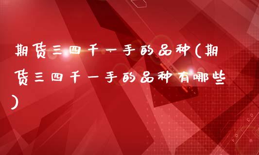 期货三四千一手的品种(期货三四千一手的品种有哪些)_https://www.zztgc.com_期货行情_第1张