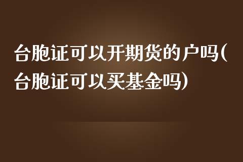 台胞证可以开期货的户吗(台胞证可以买基金吗)_https://www.zztgc.com_期货直播_第1张